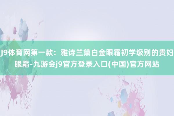 J9体育网第一款:雅诗兰黛白金眼霜初学级别的贵妇眼霜-九游会j9官方登录入口(中国)官方网站