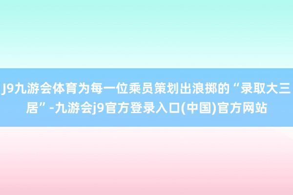 J9九游会体育为每一位乘员策划出浪掷的“录取大三居”-九游会j9官方登录入口(中国)官方网站
