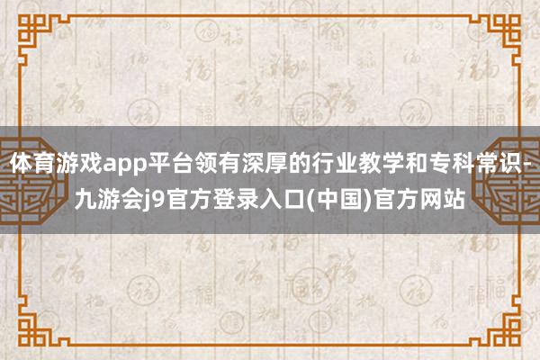 体育游戏app平台领有深厚的行业教学和专科常识-九游会j9官方登录入口(中国)官方网站