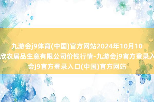 九游会j9体育(中国)官方网站2024年10月10日山西省晋城市绿欣农居品生意有限公司价钱行情-九游会j9官方登录入口(中国)官方网站