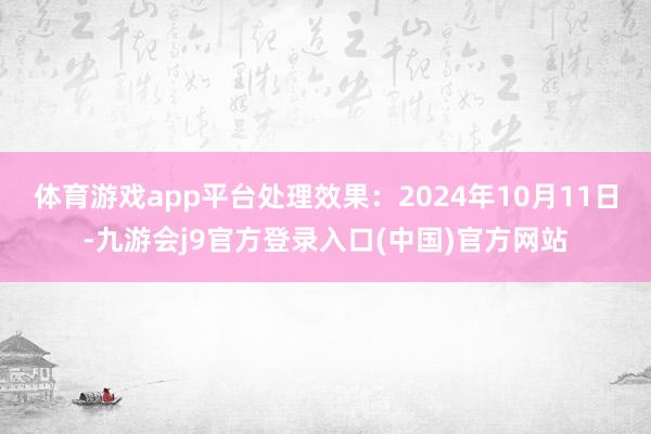 体育游戏app平台处理效果：2024年10月11日-九游会j9官方登录入口(中国)官方网站