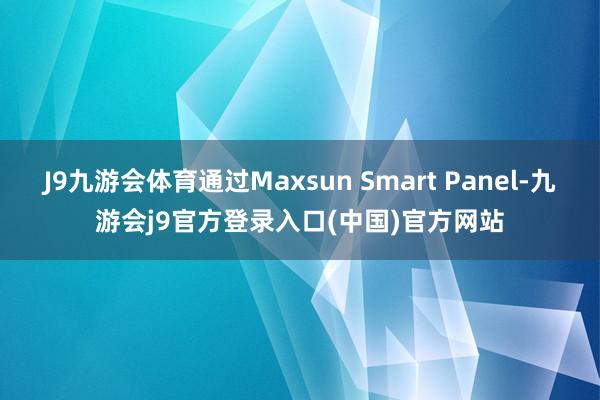 J9九游会体育通过Maxsun Smart Panel-九游会j9官方登录入口(中国)官方网站