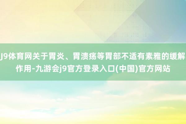 J9体育网关于胃炎、胃溃疡等胃部不适有素雅的缓解作用-九游会j9官方登录入口(中国)官方网站