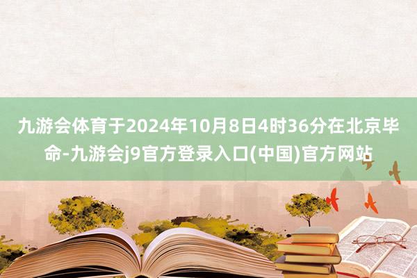九游会体育于2024年10月8日4时36分在北京毕命-九游会j9官方登录入口(中国)官方网站