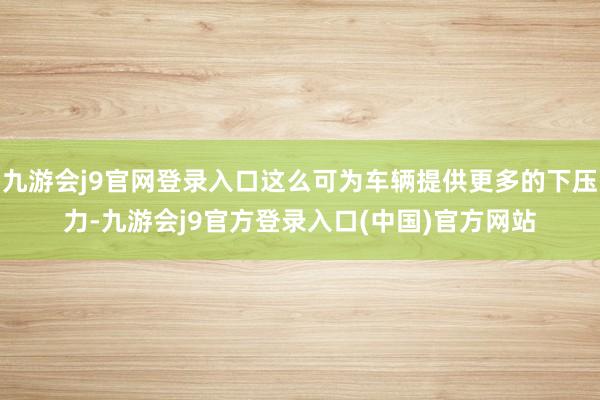 九游会j9官网登录入口这么可为车辆提供更多的下压力-九游会j9官方登录入口(中国)官方网站