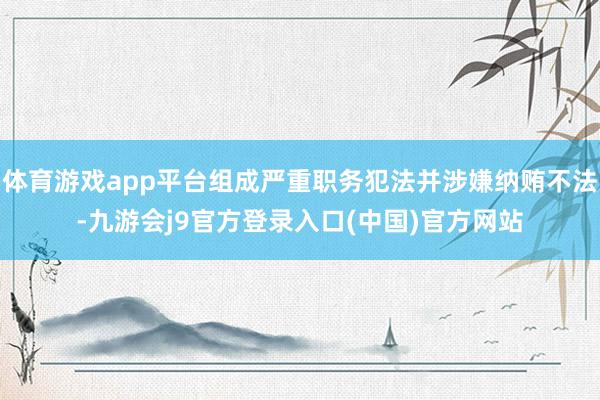 体育游戏app平台组成严重职务犯法并涉嫌纳贿不法-九游会j9官方登录入口(中国)官方网站