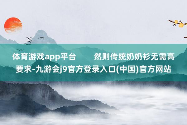 体育游戏app平台        然则传统奶奶衫无需高要求-九游会j9官方登录入口(中国)官方网站