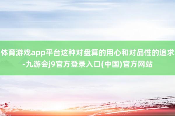 体育游戏app平台这种对盘算的用心和对品性的追求-九游会j9官方登录入口(中国)官方网站