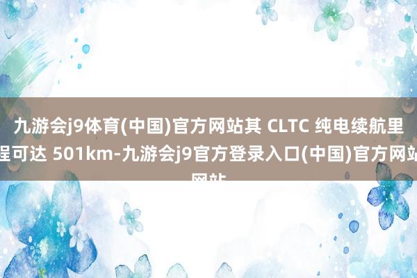 九游会j9体育(中国)官方网站其 CLTC 纯电续航里程可达 501km-九游会j9官方登录入口(中国)官方网站