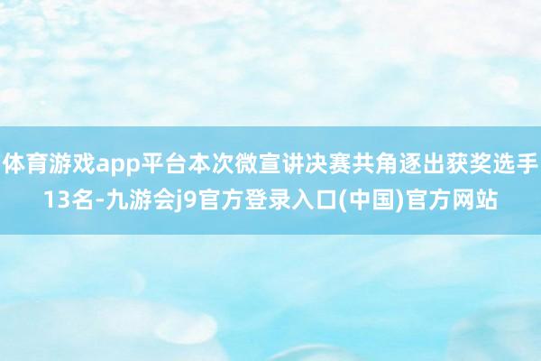 体育游戏app平台本次微宣讲决赛共角逐出获奖选手13名-九游会j9官方登录入口(中国)官方网站
