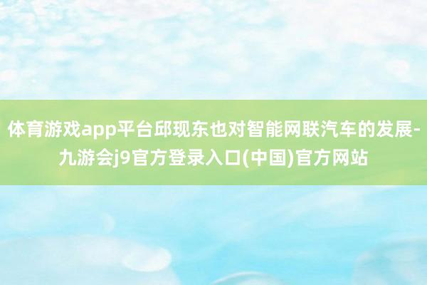 体育游戏app平台邱现东也对智能网联汽车的发展-九游会j9官方登录入口(中国)官方网站