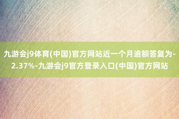 九游会j9体育(中国)官方网站近一个月逾额答复为-2.37%-九游会j9官方登录入口(中国)官方网站