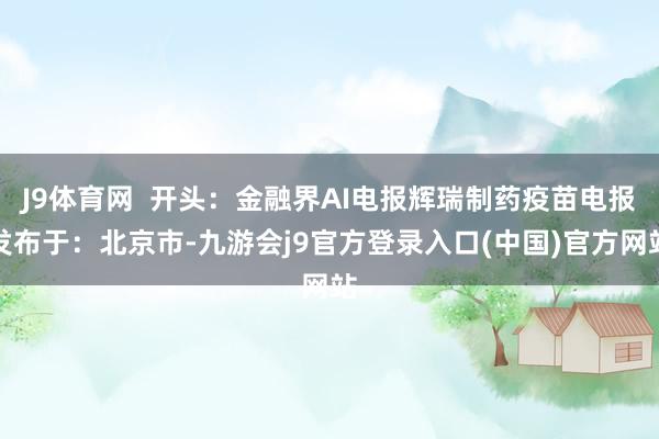 J9体育网  开头：金融界AI电报辉瑞制药疫苗电报发布于：北京市-九游会j9官方登录入口(中国)官方网站