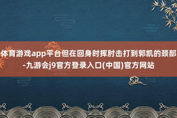 体育游戏app平台但在回身时挥肘击打到郭凯的颈部-九游会j9官方登录入口(中国)官方网站