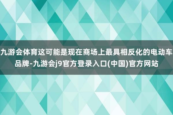 九游会体育这可能是现在商场上最具相反化的电动车品牌-九游会j9官方登录入口(中国)官方网站