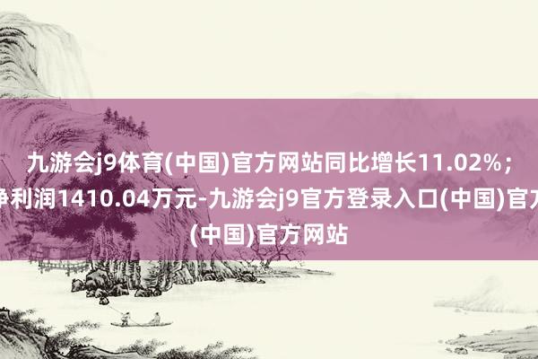 九游会j9体育(中国)官方网站同比增长11.02%;归母净利润1410.04万元-九游会j9官方登录入口(中国)官方网站