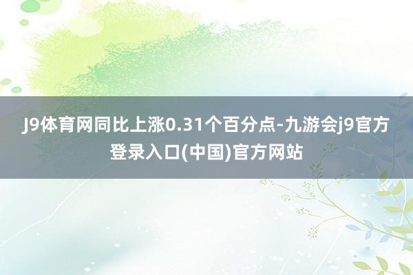 J9体育网同比上涨0.31个百分点-九游会j9官方登录入口(中国)官方网站