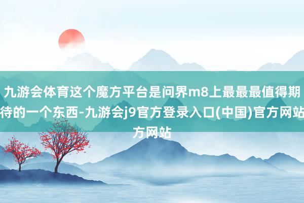 九游会体育这个魔方平台是问界m8上最最最值得期待的一个东西-九游会j9官方登录入口(中国)官方网站