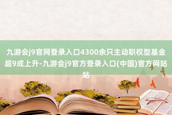九游会j9官网登录入口4300余只主动职权型基金超9成上升-九游会j9官方登录入口(中国)官方网站
