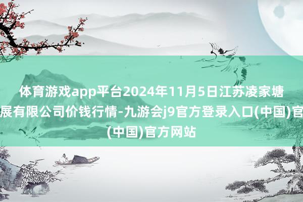 体育游戏app平台2024年11月5日江苏凌家塘市集发展有限公司价钱行情-九游会j9官方登录入口(中国)官方网站
