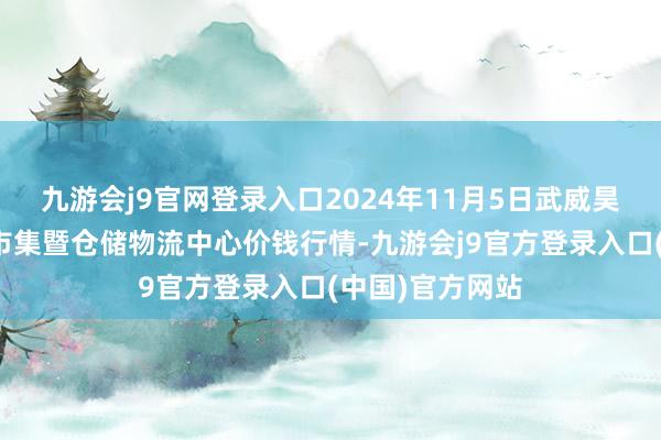 九游会j9官网登录入口2024年11月5日武威昊天农产物交游市集暨仓储物流中心价钱行情-九游会j9官方登录入口(中国)官方网站