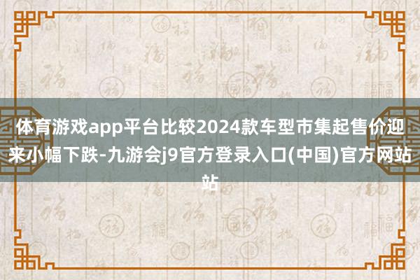 体育游戏app平台比较2024款车型市集起售价迎来小幅下跌-九游会j9官方登录入口(中国)官方网站