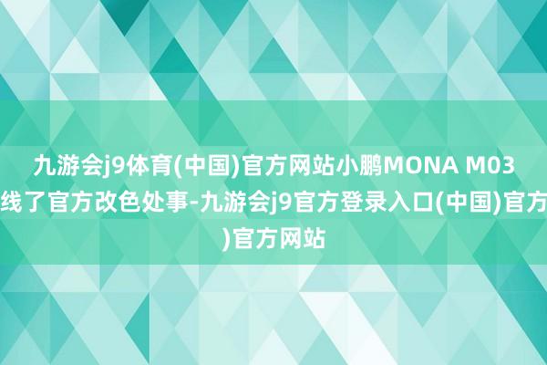 九游会j9体育(中国)官方网站小鹏MONA M03还上线了官方改色处事-九游会j9官方登录入口(中国)官方网站