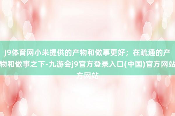J9体育网小米提供的产物和做事更好;在疏通的产物和做事之下-九游会j9官方登录入口(中国)官方网站