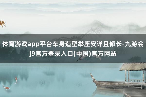 体育游戏app平台车身造型举座安详且修长-九游会j9官方登录入口(中国)官方网站