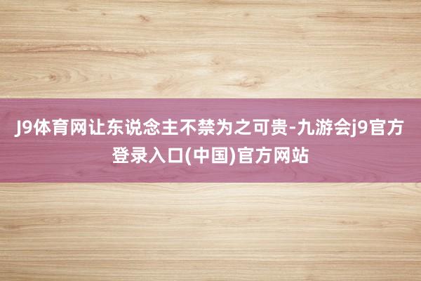 J9体育网让东说念主不禁为之可贵-九游会j9官方登录入口(中国)官方网站