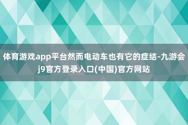 体育游戏app平台然而电动车也有它的症结-九游会j9官方登录入口(中国)官方网站