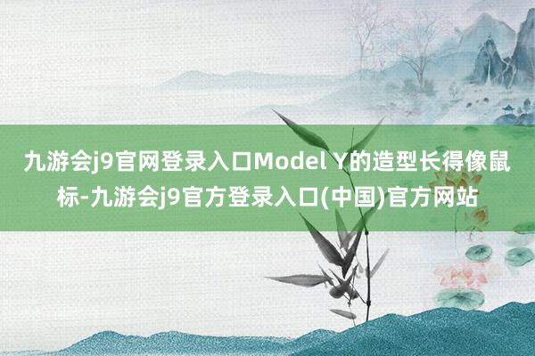 九游会j9官网登录入口Model Y的造型长得像鼠标-九游会j9官方登录入口(中国)官方网站