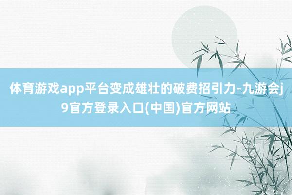体育游戏app平台变成雄壮的破费招引力-九游会j9官方登录入口(中国)官方网站