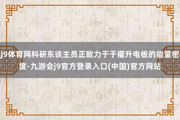 J9体育网科研东谈主员正致力于于擢升电板的能量密度-九游会j9官方登录入口(中国)官方网站