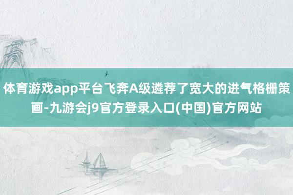 体育游戏app平台飞奔A级遴荐了宽大的进气格栅策画-九游会j9官方登录入口(中国)官方网站