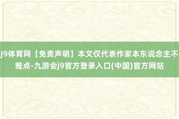J9体育网【免责声明】本文仅代表作家本东说念主不雅点-九游会j9官方登录入口(中国)官方网站