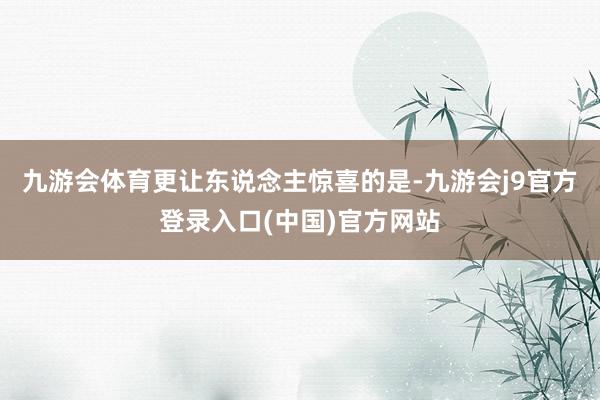 九游会体育更让东说念主惊喜的是-九游会j9官方登录入口(中国)官方网站