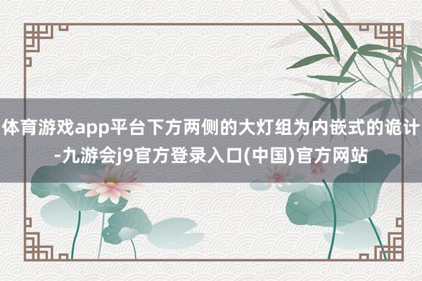 体育游戏app平台下方两侧的大灯组为内嵌式的诡计-九游会j9官方登录入口(中国)官方网站