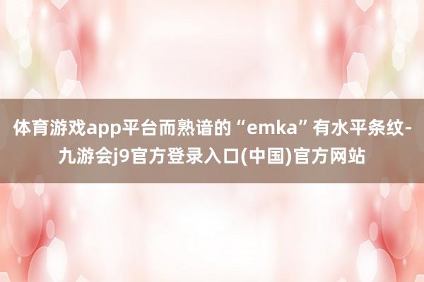 体育游戏app平台而熟谙的“emka”有水平条纹-九游会j9官方登录入口(中国)官方网站