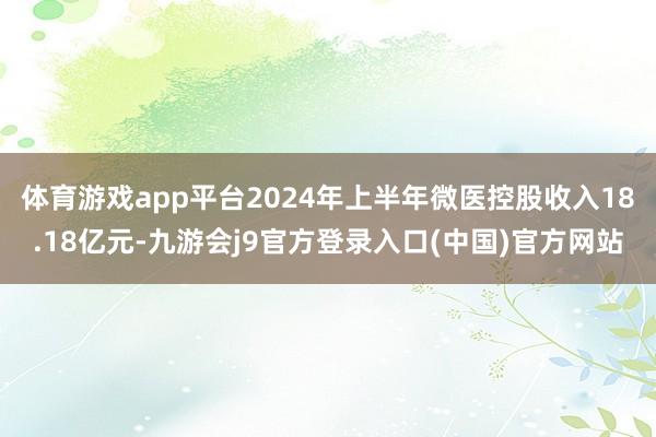体育游戏app平台2024年上半年微医控股收入18.18亿元-九游会j9官方登录入口(中国)官方网站