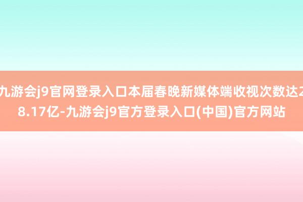 九游会j9官网登录入口本届春晚新媒体端收视次数达28.17亿-九游会j9官方登录入口(中国)官方网站