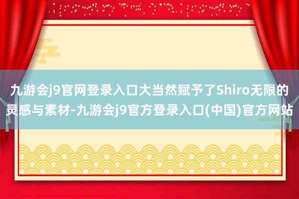 九游会j9官网登录入口大当然赋予了Shiro无限的灵感与素材-九游会j9官方登录入口(中国)官方网站