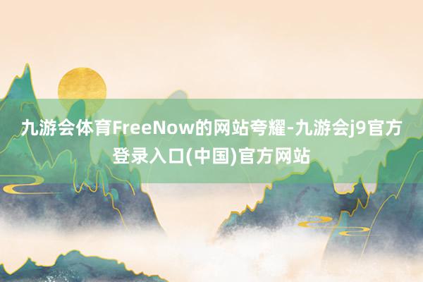 九游会体育FreeNow的网站夸耀-九游会j9官方登录入口(中国)官方网站
