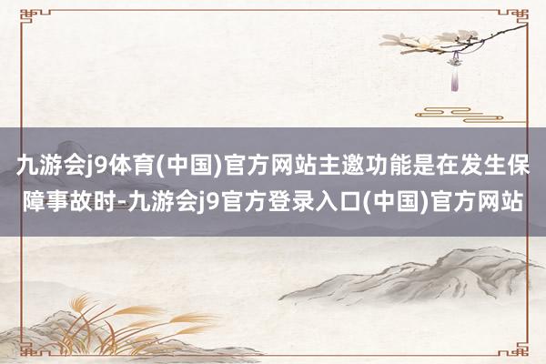 九游会j9体育(中国)官方网站主邀功能是在发生保障事故时-九游会j9官方登录入口(中国)官方网站