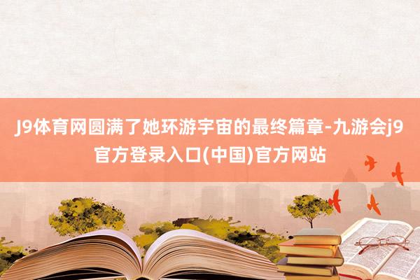 J9体育网圆满了她环游宇宙的最终篇章-九游会j9官方登录入口(中国)官方网站