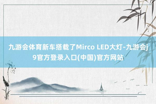 九游会体育新车搭载了Mirco LED大灯-九游会j9官方登录入口(中国)官方网站