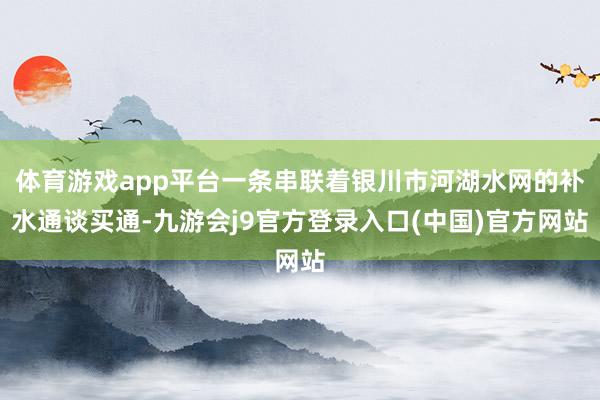 体育游戏app平台一条串联着银川市河湖水网的补水通谈买通-九游会j9官方登录入口(中国)官方网站