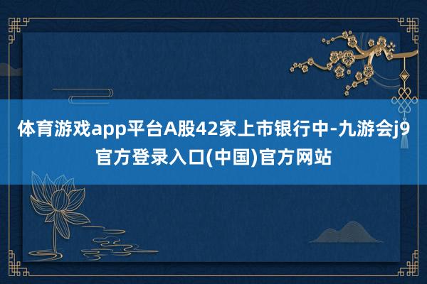 体育游戏app平台A股42家上市银行中-九游会j9官方登录入口(中国)官方网站