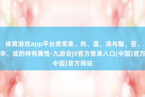 体育游戏app平台感受寒、热、温、凉与酸、苦、甘、辛、咸的特有属性-九游会j9官方登录入口(中国)官方网站