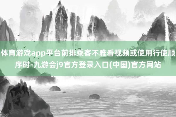 体育游戏app平台前排乘客不雅看视频或使用行使顺序时-九游会j9官方登录入口(中国)官方网站